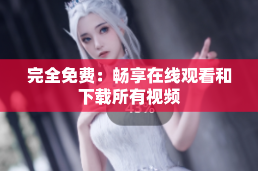完全免费：畅享在线观看和下载所有视频