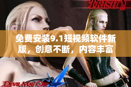 免费安装9.1短视频软件新版，创意不断，内容丰富