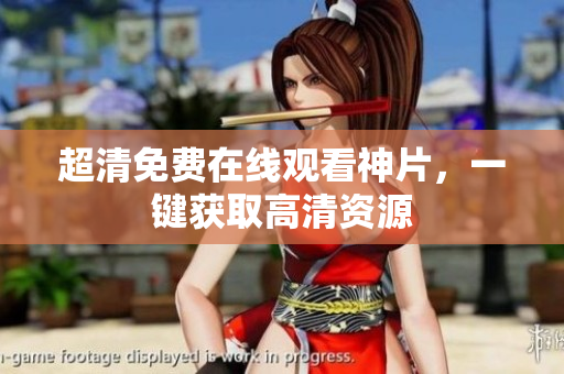 超清免费在线观看神片，一键获取高清资源