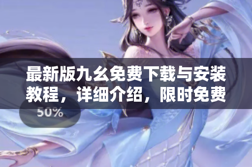 最新版九幺免费下载与安装教程，详细介绍，限时免费获取！
