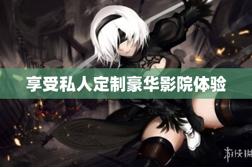 享受私人定制豪华影院体验