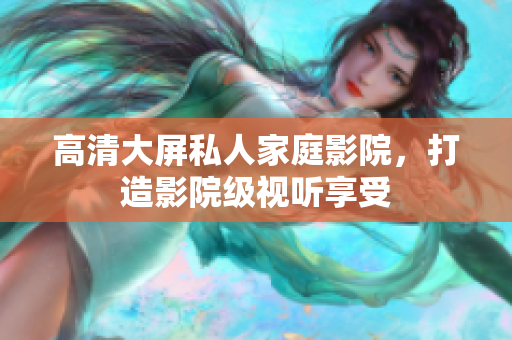 高清大屏私人家庭影院，打造影院级视听享受
