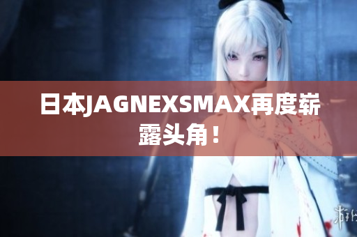 日本JAGNEXSMAX再度崭露头角！