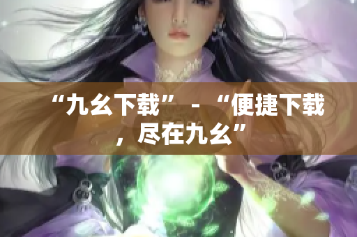 “九幺下载” - “便捷下载，尽在九幺”