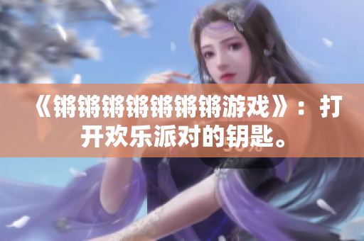 《锵锵锵锵锵锵锵游戏》：打开欢乐派对的钥匙。