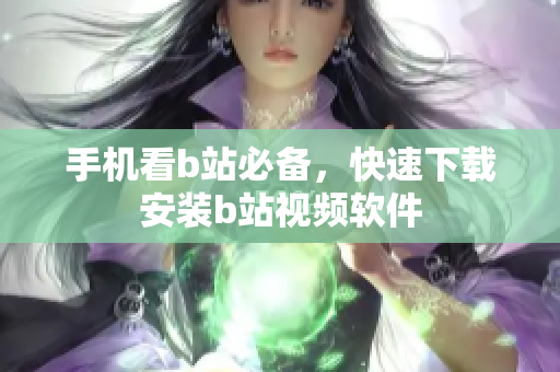 手机看b站必备，快速下载安装b站视频软件
