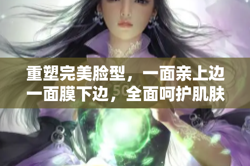 重塑完美脸型，一面亲上边一面膜下边，全面呵护肌肤