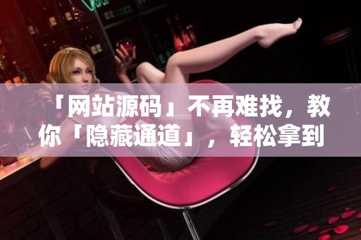 「网站源码」不再难找，教你「隐藏通道」，轻松拿到成品！