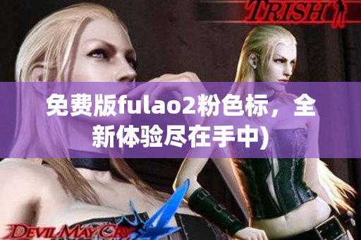 免费版fulao2粉色标，全新体验尽在手中)