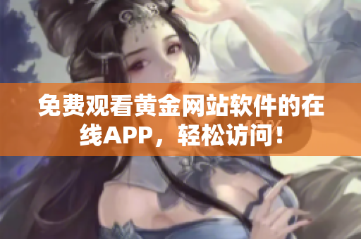 免费观看黄金网站软件的在线APP，轻松访问！