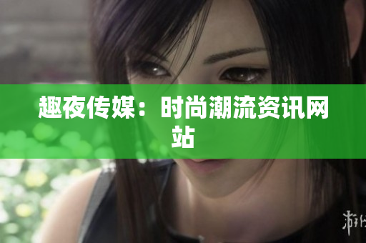 趣夜传媒：时尚潮流资讯网站