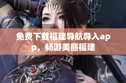 免费下载福建导航导入app，畅游美丽福建