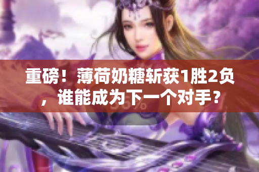 重磅！薄荷奶糖斩获1胜2负，谁能成为下一个对手？