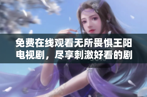 免费在线观看无所畏惧王阳电视剧，尽享刺激好看的剧情