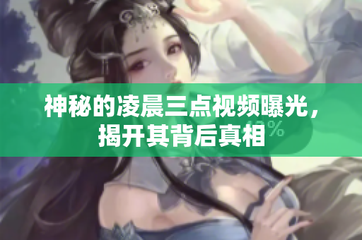 神秘的凌晨三点视频曝光，揭开其背后真相