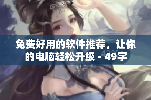 免费好用的软件推荐，让你的电脑轻松升级 - 49字