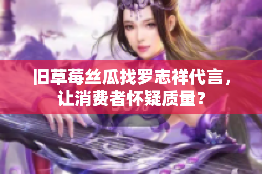 旧草莓丝瓜找罗志祥代言，让消费者怀疑质量？