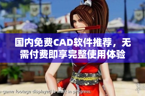 国内免费CAD软件推荐，无需付费即享完整使用体验