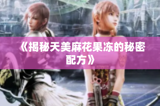 《揭秘天美麻花果冻的秘密配方》