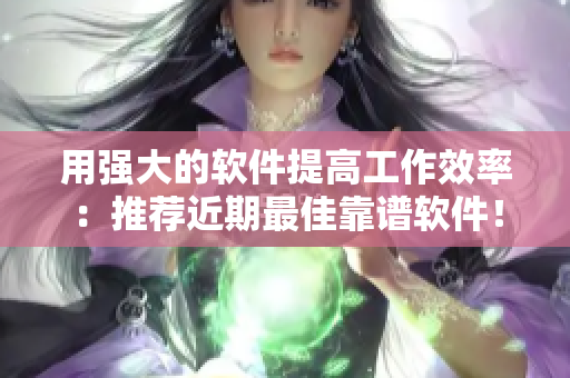 用强大的软件提高工作效率：推荐近期最佳靠谱软件！