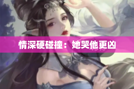 情深硬碰撞：她哭他更凶
