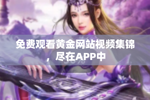 免费观看黄金网站视频集锦，尽在APP中