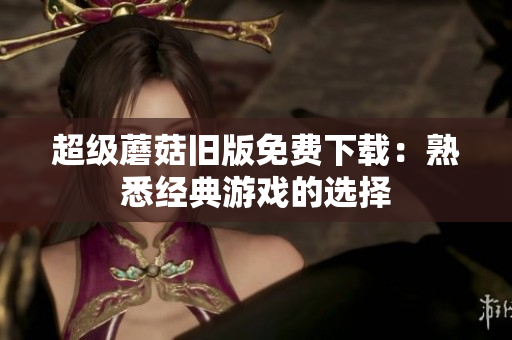 超级蘑菇旧版免费下载：熟悉经典游戏的选择