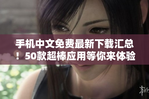 手机中文免费最新下载汇总！50款超棒应用等你来体验