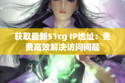 获取最新51cg IP地址：免费高效解决访问问题