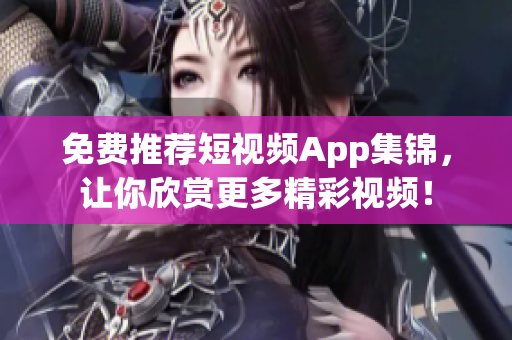 免费推荐短视频App集锦，让你欣赏更多精彩视频！