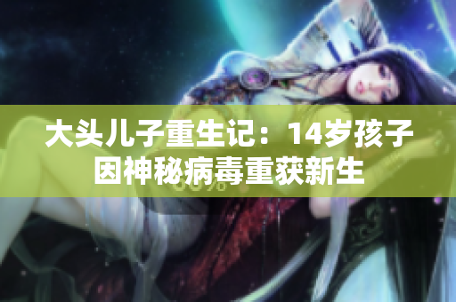 大头儿子重生记：14岁孩子因神秘病毒重获新生