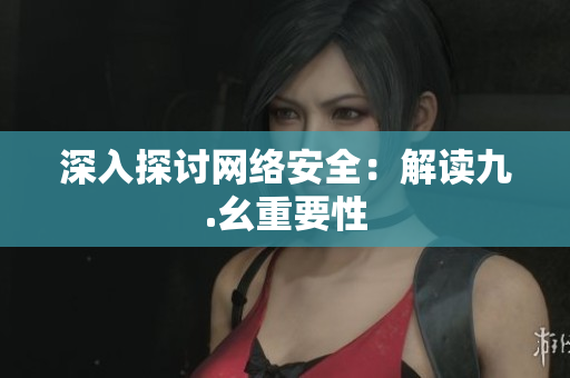 深入探讨网络安全：解读九.幺重要性