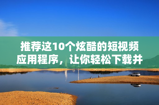 推荐这10个炫酷的短视频应用程序，让你轻松下载并安装