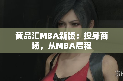黄品汇MBA新版：投身商场，从MBA启程