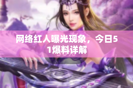 网络红人曝光现象，今日51爆料详解