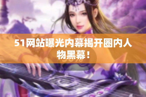 51网站曝光内幕揭开圈内人物黑幕！