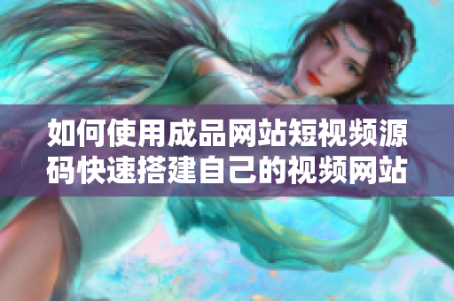 如何使用成品网站短视频源码快速搭建自己的视频网站？