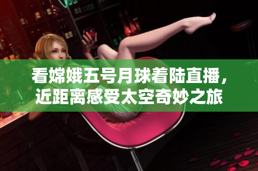 看嫦娥五号月球着陆直播，近距离感受太空奇妙之旅