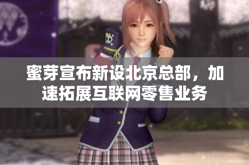 蜜芽宣布新设北京总部，加速拓展互联网零售业务