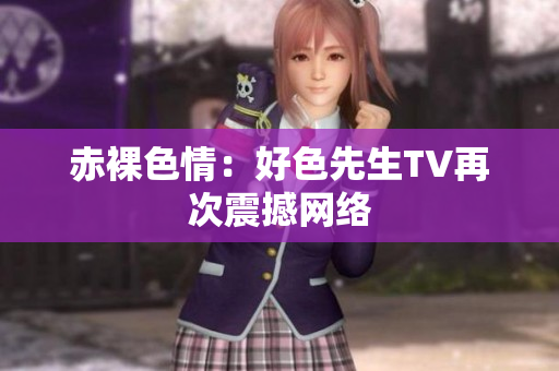 赤裸色情：好色先生TV再次震撼网络