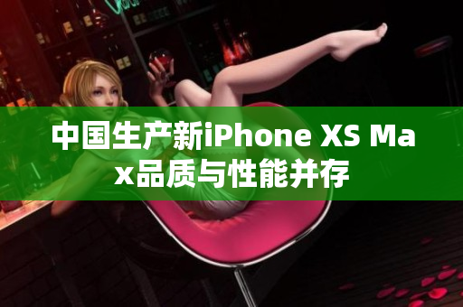 中国生产新iPhone XS Max品质与性能并存