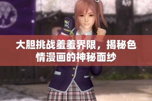 大胆挑战羞羞界限，揭秘色情漫画的神秘面纱