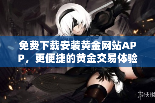 免费下载安装黄金网站APP，更便捷的黄金交易体验！