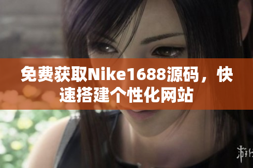 免费获取Nike1688源码，快速搭建个性化网站