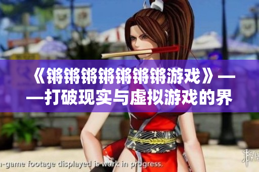《锵锵锵锵锵锵锵游戏》——打破现实与虚拟游戏的界限