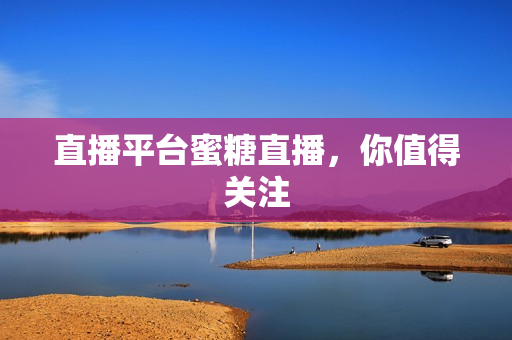 直播平台蜜糖直播，你值得关注