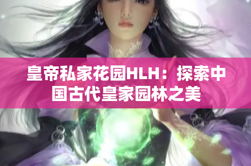 皇帝私家花园HLH：探索中国古代皇家园林之美