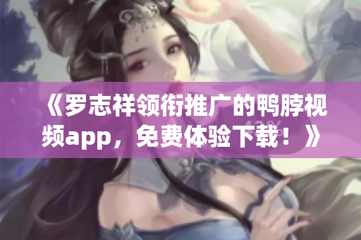 《罗志祥领衔推广的鸭脖视频app，免费体验下载！》