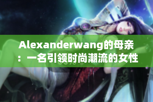 Alexanderwang的母亲：一名引领时尚潮流的女性