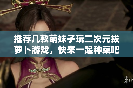 推荐几款萌妹子玩二次元拔萝卜游戏，快来一起种菜吧！